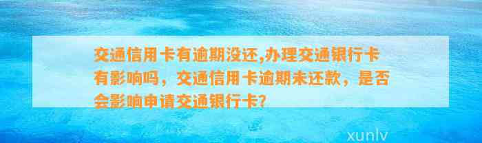 交通信用卡有逾期没还,办理交通银行卡有影响吗，交通信用卡逾期未还款，是否会影响申请交通银行卡？