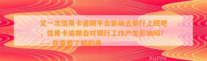 又一次信用卡逾期不会影响去银行上班吧，信用卡逾期会对银行工作产生影响吗？——你需要了解的事