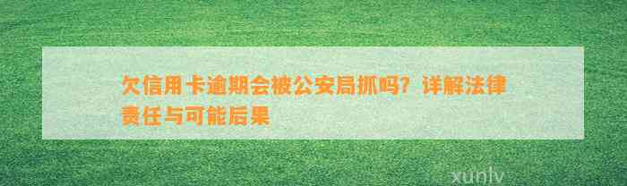 欠信用卡逾期会被公安局抓吗？详解法律责任与可能后果