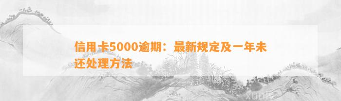 信用卡5000逾期：最新规定及一年未还处理方法