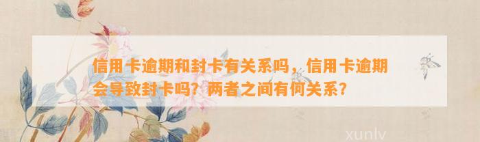 信用卡逾期和封卡有关系吗，信用卡逾期会导致封卡吗？两者之间有何关系？