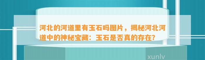 河北的河道里有玉石吗图片，揭秘河北河道中的神秘宝藏：玉石是不是真的存在？