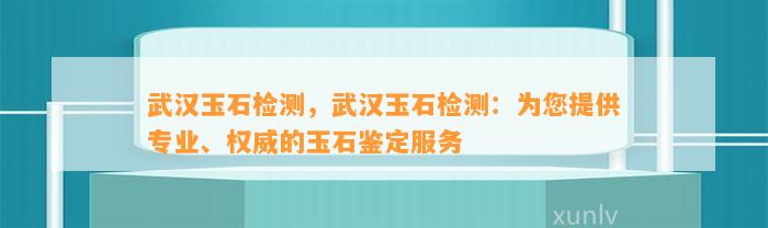 武汉玉石检测，武汉玉石检测：为您提供专业、权威的玉石鉴定服务