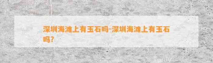 深圳海滩上有玉石吗-深圳海滩上有玉石吗?