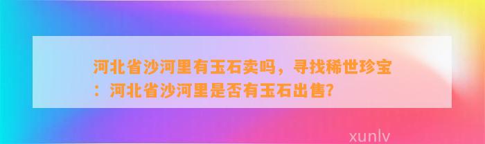 河北省沙河里有玉石卖吗，寻找稀世珍宝：河北省沙河里是不是有玉石出售？