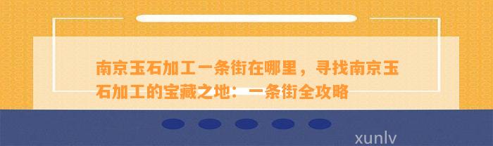 南京玉石加工一条街在哪里，寻找南京玉石加工的宝藏之地：一条街全攻略