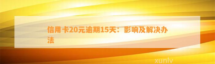 信用卡20元逾期15天：影响及解决办法