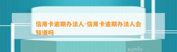 信用卡逾期办法人-信用卡逾期办法人会知道吗