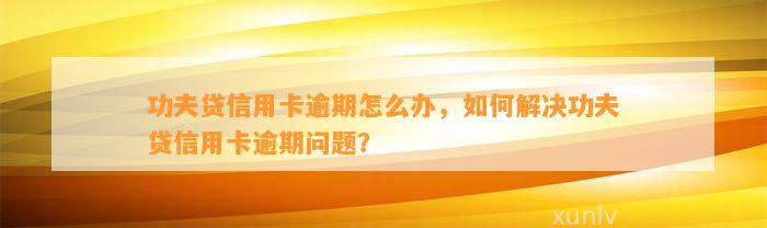 功夫贷信用卡逾期怎么办，如何解决功夫贷信用卡逾期问题？