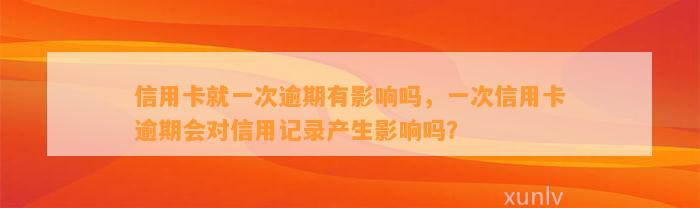 信用卡就一次逾期有影响吗，一次信用卡逾期会对信用记录产生影响吗？