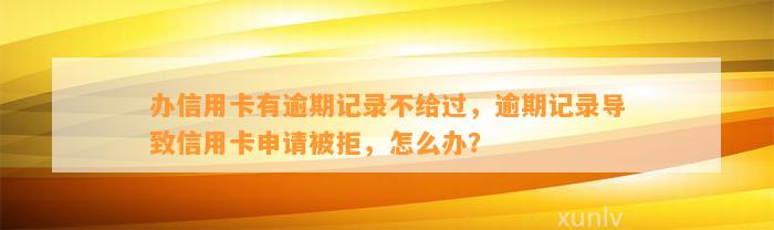 办信用卡有逾期记录不给过，逾期记录导致信用卡申请被拒，怎么办？