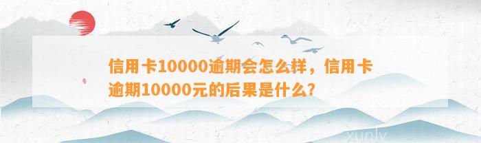 信用卡10000逾期会怎么样，信用卡逾期10000元的后果是什么？