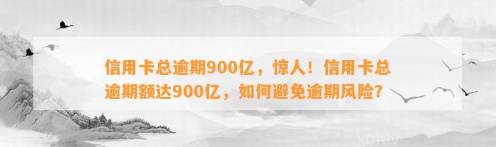 信用卡总逾期900亿，惊人！信用卡总逾期额达900亿，如何避免逾期风险？