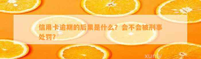 信用卡逾期的后果是什么？会不会被刑事处罚？