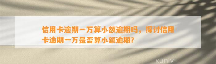 信用卡逾期一万算小额逾期吗，探讨信用卡逾期一万是否算小额逾期？