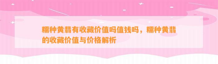 糯种黄翡有收藏价值吗值钱吗，糯种黄翡的收藏价值与价格解析