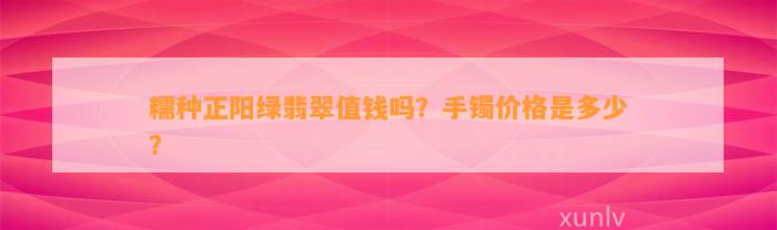 糯种正阳绿翡翠值钱吗？手镯价格是多少？