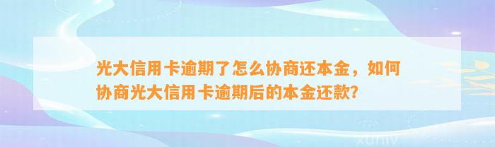 光大信用卡逾期了怎么协商还本金，如何协商光大信用卡逾期后的本金还款？