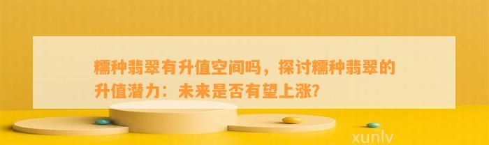 糯种翡翠有升值空间吗，探讨糯种翡翠的升值潜力：未来是不是有望上涨？