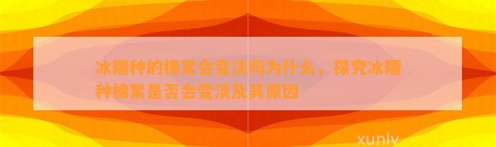 冰糯种的棉絮会变淡吗为什么，探究冰糯种棉絮是不是会变淡及其起因