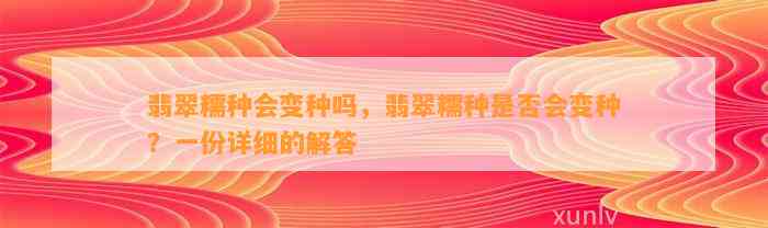 翡翠糯种会变种吗，翡翠糯种是不是会变种？一份详细的解答