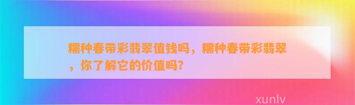 糯种春带彩翡翠值钱吗，糯种春带彩翡翠，你熟悉它的价值吗？