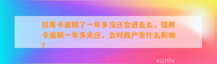 信用卡逾期了一年多没还会进去么，信用卡逾期一年多未还，会对我产生什么影响？