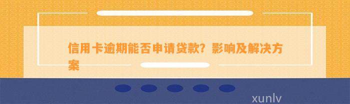 信用卡逾期能否申请贷款？影响及解决方案