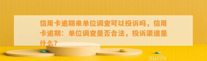 信用卡逾期来单位调查可以投诉吗，信用卡逾期：单位调查是否合法，投诉渠道是什么？