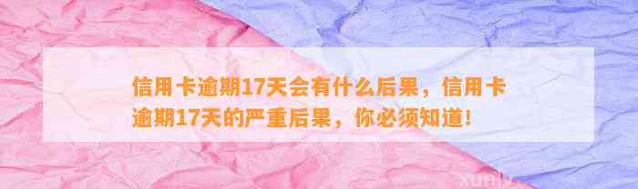 信用卡逾期17天会有什么后果，信用卡逾期17天的严重后果，你必须知道！