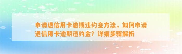 申请退信用卡逾期违约金方法，如何申请退信用卡逾期违约金？详细步骤解析