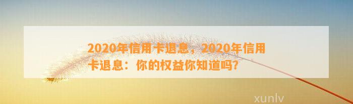 2020年信用卡退息，2020年信用卡退息：你的权益你知道吗？