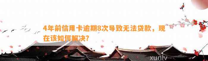 4年前信用卡逾期8次导致无法贷款，现在该如何解决？