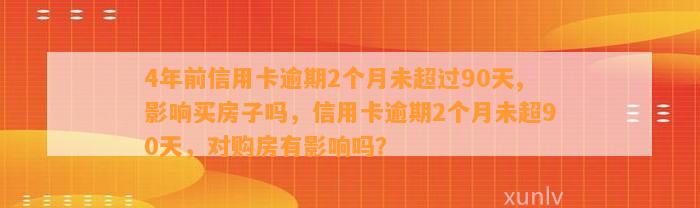 4年前信用卡逾期2个月未超过90天,影响买房子吗，信用卡逾期2个月未超90天，对购房有影响吗？