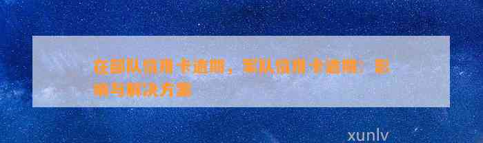 在部队信用卡逾期，军队信用卡逾期：影响与解决方案