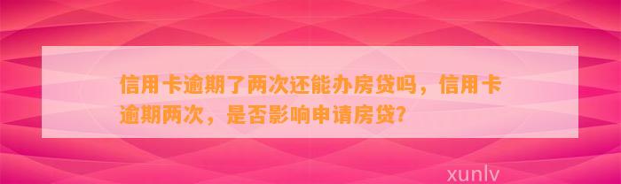 信用卡逾期了两次还能办房贷吗，信用卡逾期两次，是否影响申请房贷？