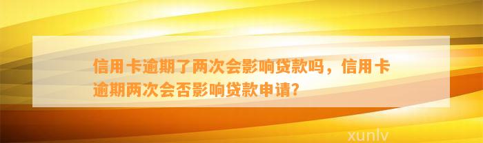 信用卡逾期了两次会影响贷款吗，信用卡逾期两次会否影响贷款申请？