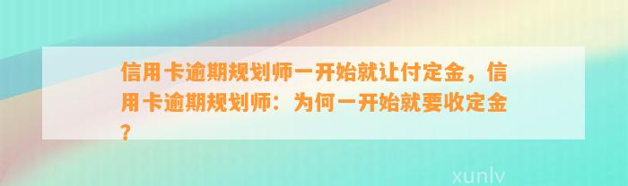 信用卡逾期规划师一开始就让付定金，信用卡逾期规划师：为何一开始就要收定金？