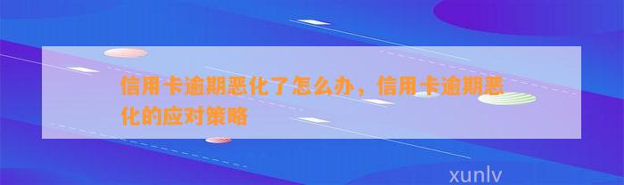 信用卡逾期恶化了怎么办，信用卡逾期恶化的应对策略