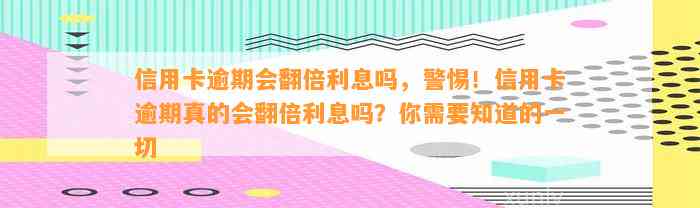 信用卡逾期会翻倍利息吗，警惕！信用卡逾期真的会翻倍利息吗？你需要知道的一切