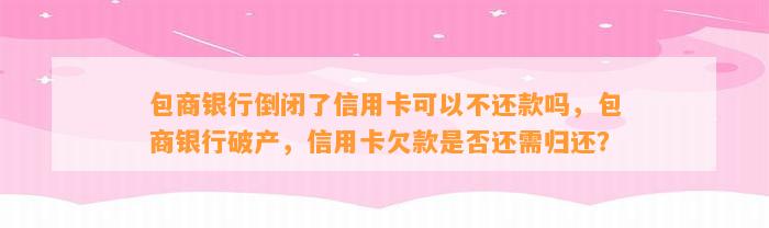 包商银行倒闭了信用卡可以不还款吗，包商银行破产，信用卡欠款是否还需归还？