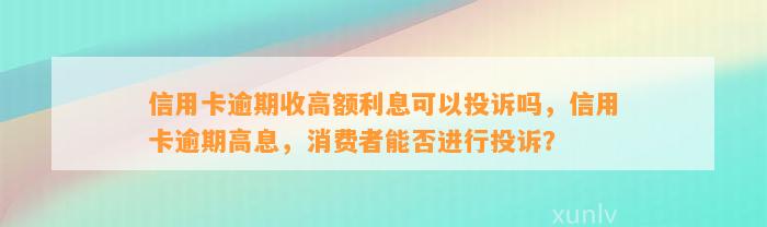 信用卡逾期收高额利息可以投诉吗，信用卡逾期高息，消费者能否进行投诉？