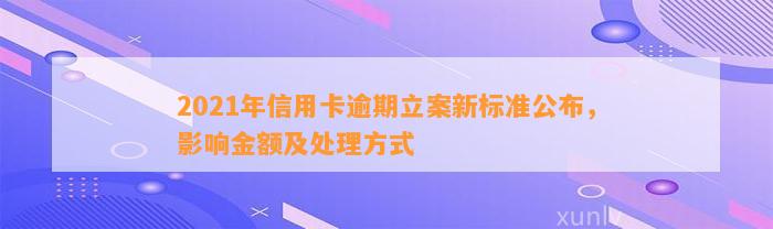 2021年信用卡逾期立案新标准公布，影响金额及处理方式