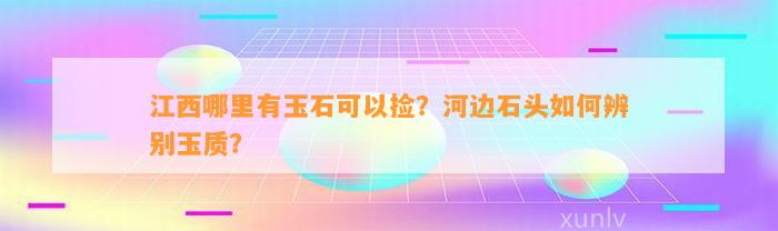 江西哪里有玉石可以捡？河边石头怎样辨别玉质？