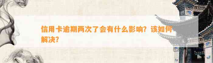 信用卡逾期两次了会有什么影响？该如何解决？