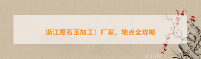 浙江原石玉加工：厂家、地点全攻略