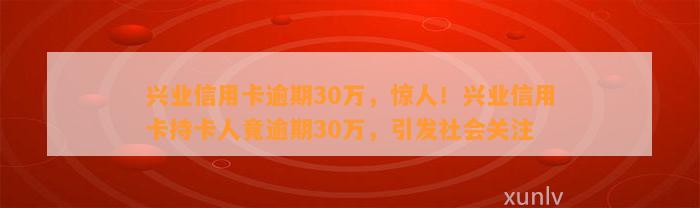 兴业信用卡逾期30万，惊人！兴业信用卡持卡人竟逾期30万，引发社会关注