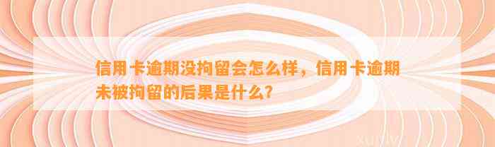 信用卡逾期没拘留会怎么样，信用卡逾期未被拘留的后果是什么？