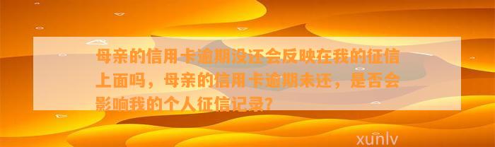 母亲的信用卡逾期没还会反映在我的征信上面吗，母亲的信用卡逾期未还，是否会影响我的个人征信记录？