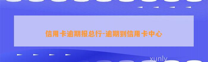 信用卡逾期报总行-逾期到信用卡中心